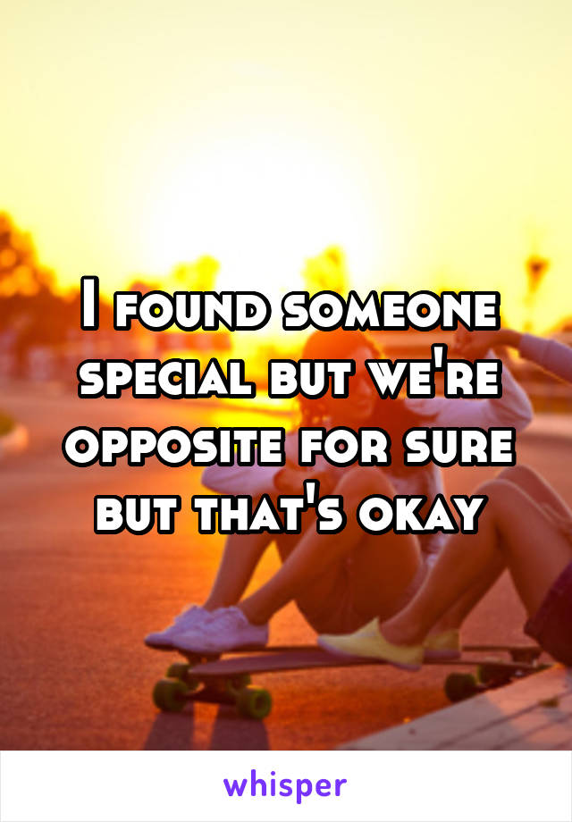 I found someone special but we're opposite for sure but that's okay