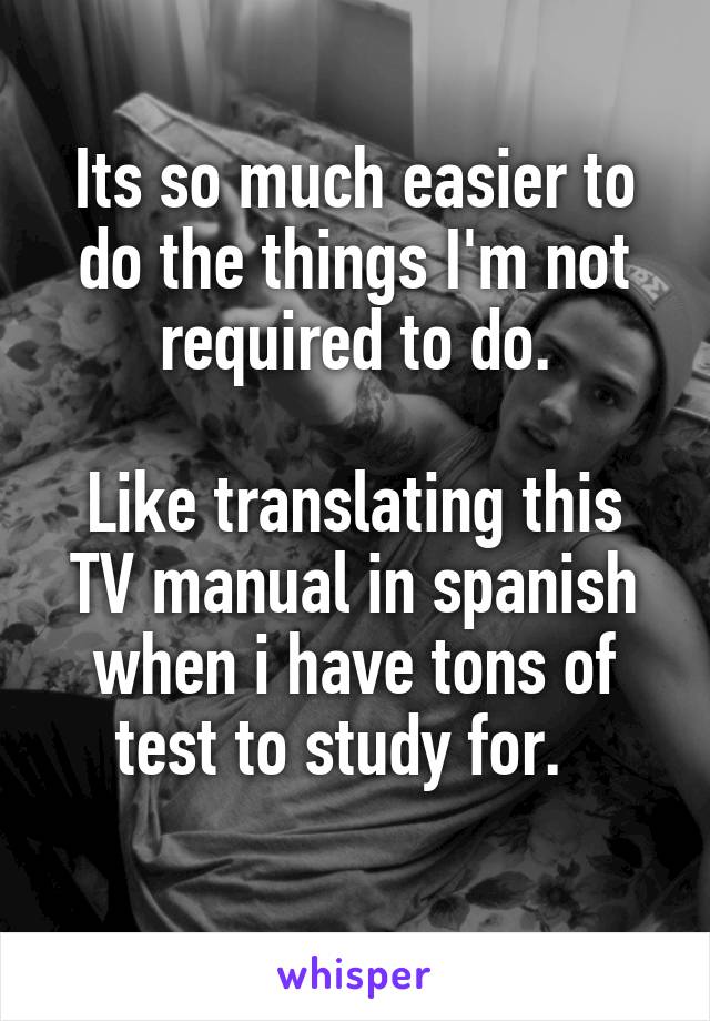 Its so much easier to do the things I'm not required to do.

Like translating this TV manual in spanish when i have tons of test to study for.  
