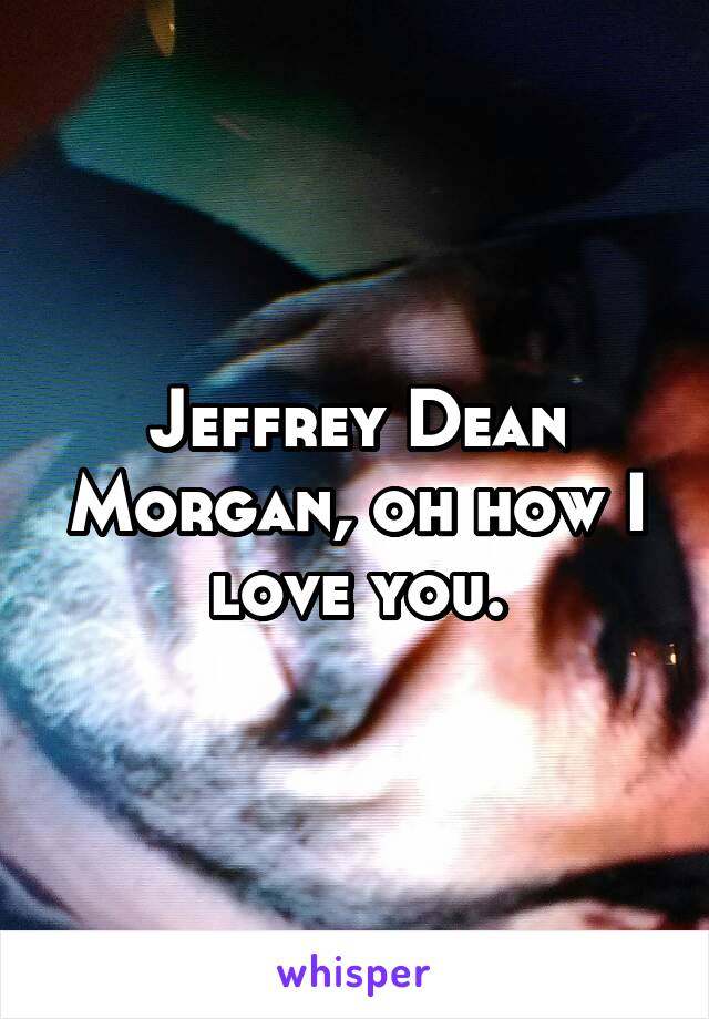 Jeffrey Dean Morgan, oh how I love you.