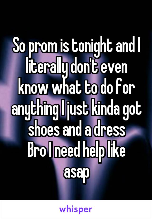 So prom is tonight and I literally don't even know what to do for anything I just kinda got shoes and a dress
Bro I need help like asap