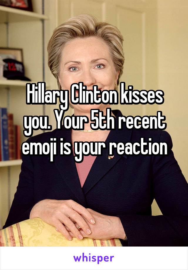 Hillary Clinton kisses you. Your 5th recent emoji is your reaction
