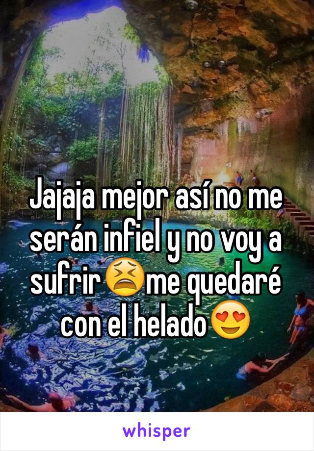 Jajaja mejor así no me serán infiel y no voy a sufrir😫me quedaré con el helado😍