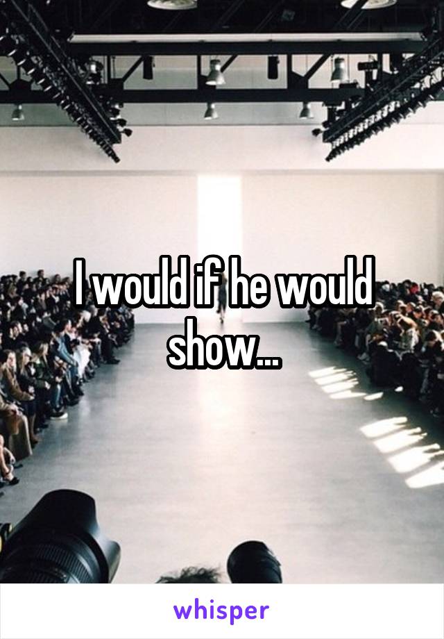 I would if he would show...