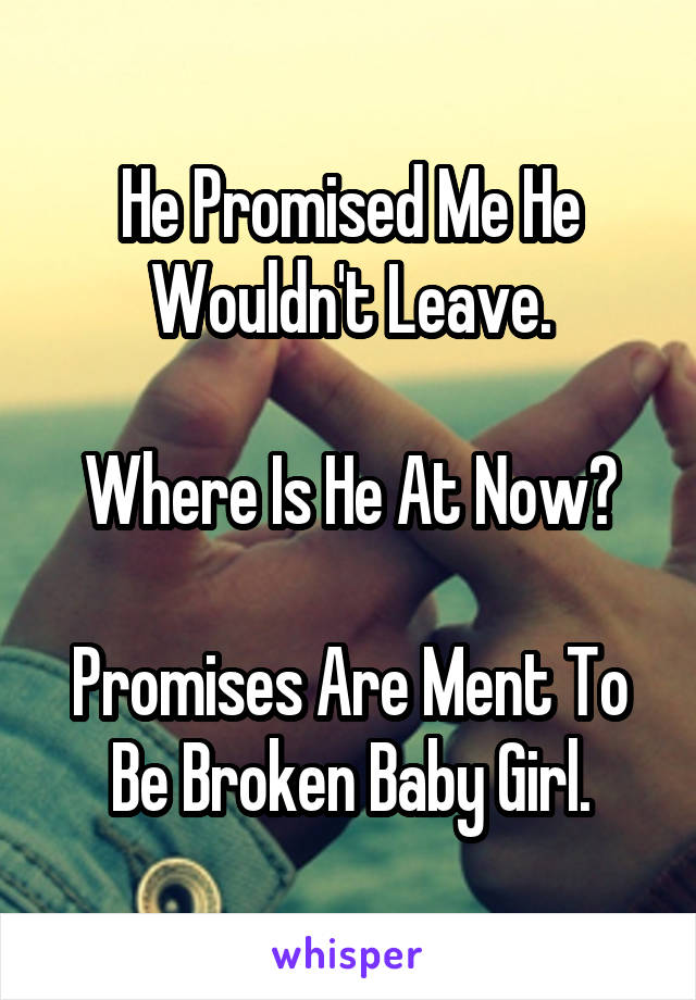 He Promised Me He Wouldn't Leave.

Where Is He At Now?

Promises Are Ment To Be Broken Baby Girl.