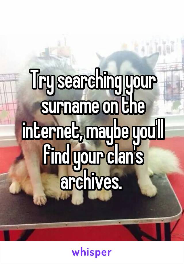 Try searching your surname on the internet, maybe you'll find your clan's archives. 