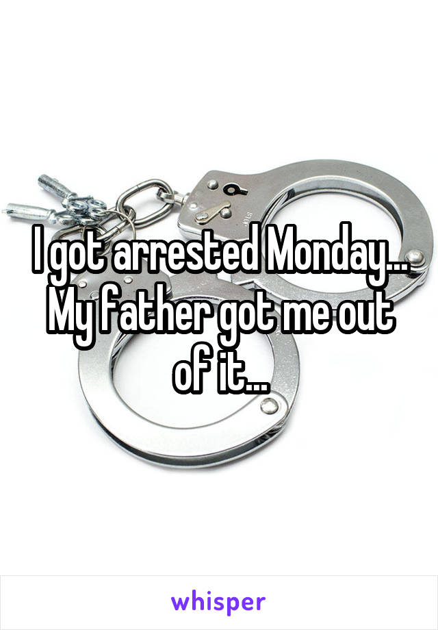 I got arrested Monday... My father got me out of it...