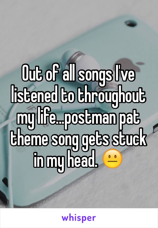 Out of all songs I've listened to throughout my life...postman pat theme song gets stuck in my head. 😐