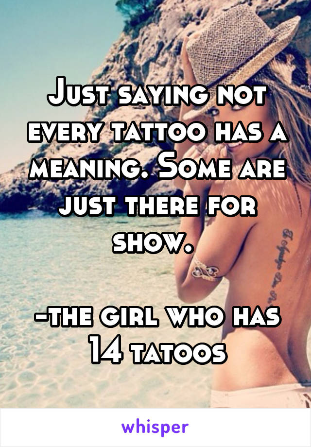 Just saying not every tattoo has a meaning. Some are just there for show. 

-the girl who has 14 tatoos