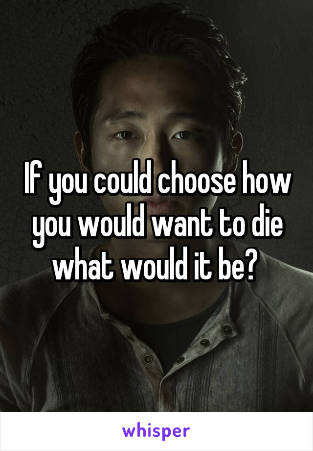 If you could choose how you would want to die what would it be? 