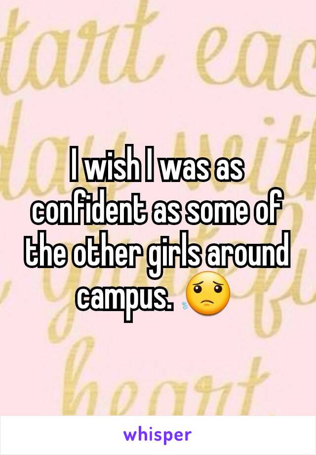 I wish I was as confident as some of the other girls around campus. 😟 