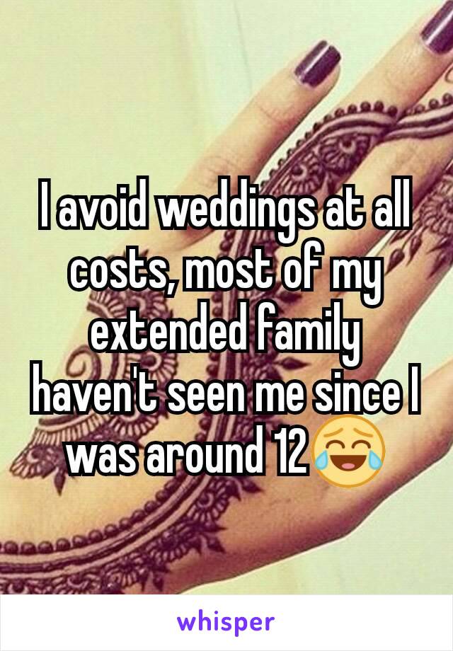 I avoid weddings at all costs, most of my extended family haven't seen me since I was around 12😂