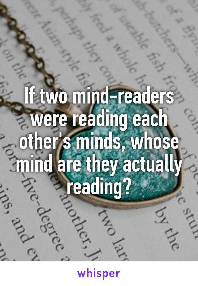 If two mind-readers were reading each other's minds, whose mind are they actually reading?