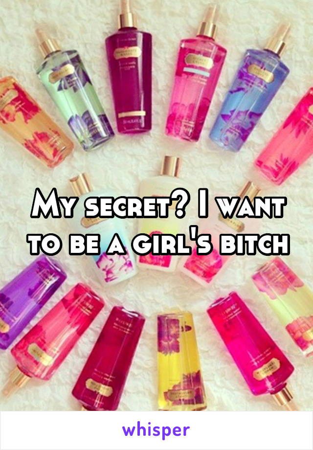 My secret? I want to be a girl's bitch