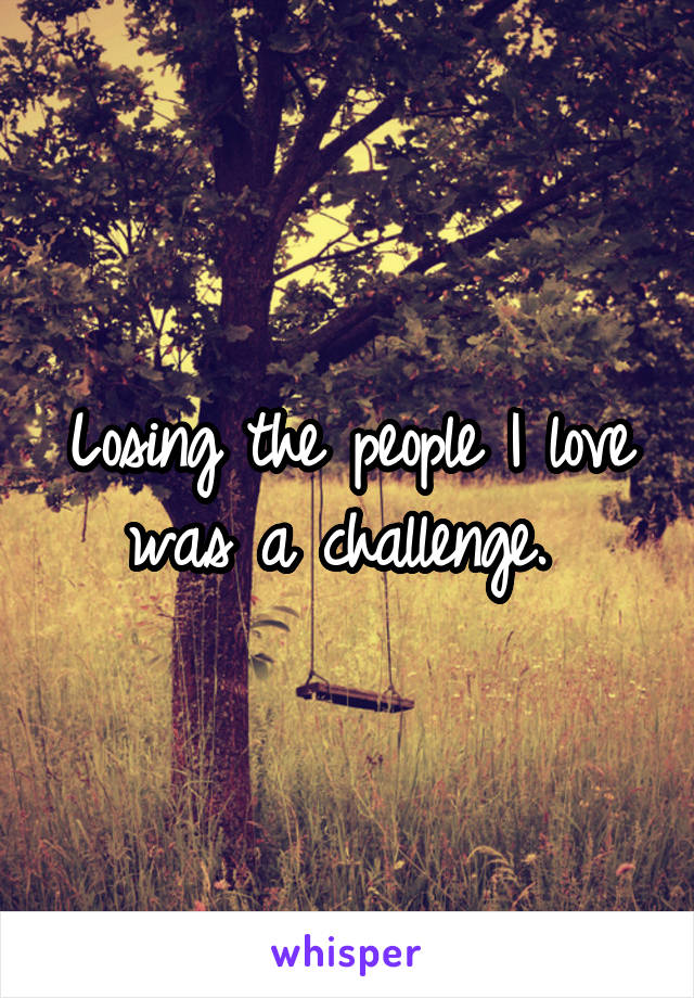 Losing the people I love was a challenge. 