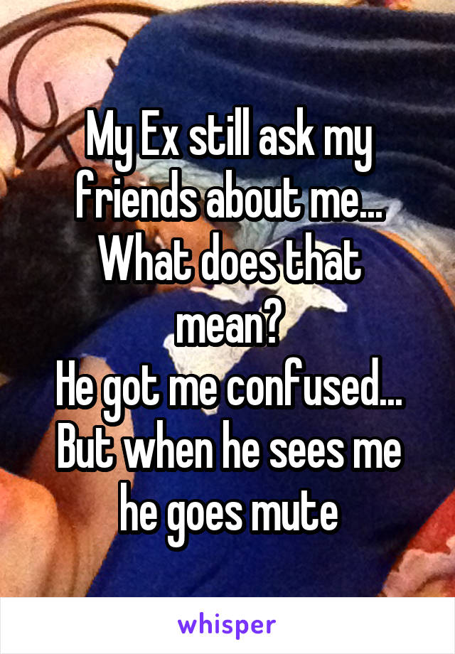 My Ex still ask my friends about me...
What does that mean?
He got me confused...
But when he sees me he goes mute