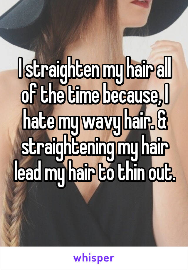 I straighten my hair all of the time because, I hate my wavy hair. & straightening my hair lead my hair to thin out. 