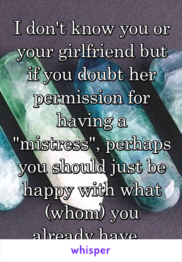 I don't know you or your girlfriend but if you doubt her permission for having a "mistress", perhaps you should just be happy with what (whom) you already have...