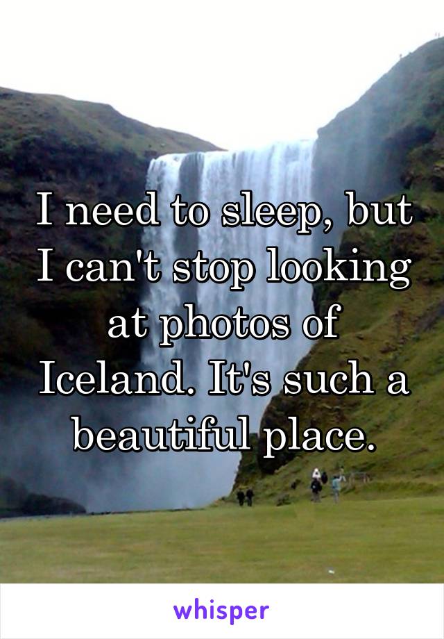 I need to sleep, but I can't stop looking at photos of Iceland. It's such a beautiful place.