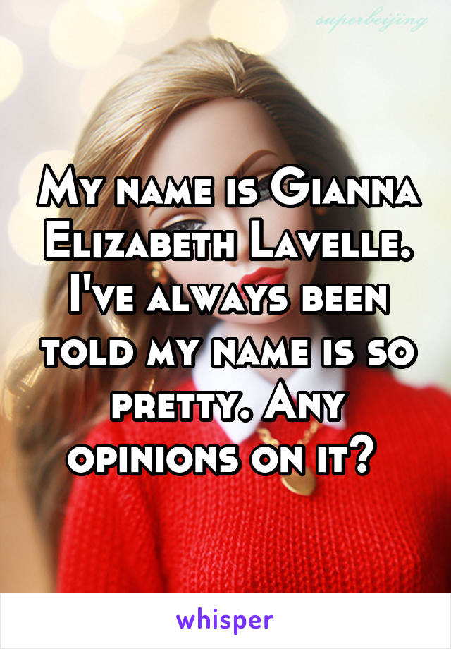 My name is Gianna Elizabeth Lavelle. I've always been told my name is so pretty. Any opinions on it? 