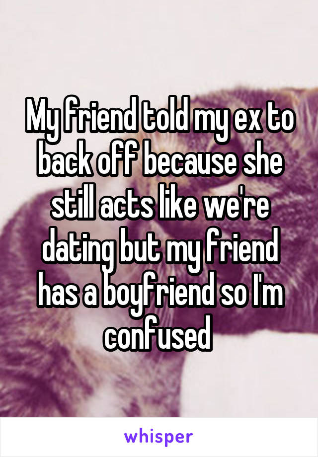 My friend told my ex to back off because she still acts like we're dating but my friend has a boyfriend so I'm confused 