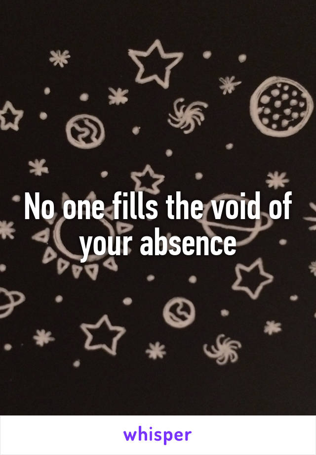 No one fills the void of your absence