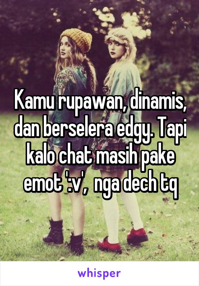 Kamu rupawan, dinamis, dan berselera edgy. Tapi kalo chat masih pake emot ':v',  nga dech tq