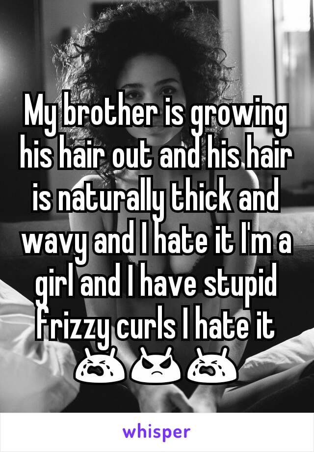 My brother is growing his hair out and his hair is naturally thick and wavy and I hate it I'm a girl and I have stupid frizzy curls I hate it 😭😡😭