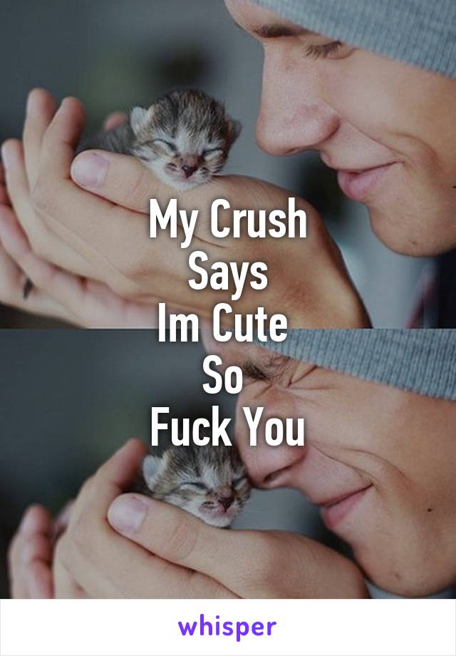 My Crush
Says
Im Cute 
So 
Fuck You