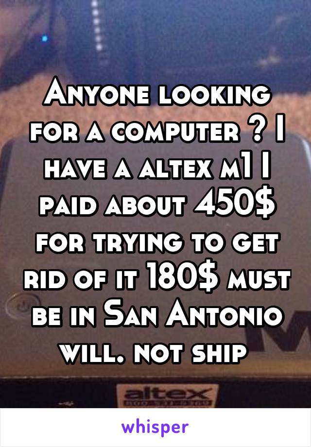 Anyone looking for a computer ? I have a altex m1 I paid about 450$ for trying to get rid of it 180$ must be in San Antonio will. not ship 