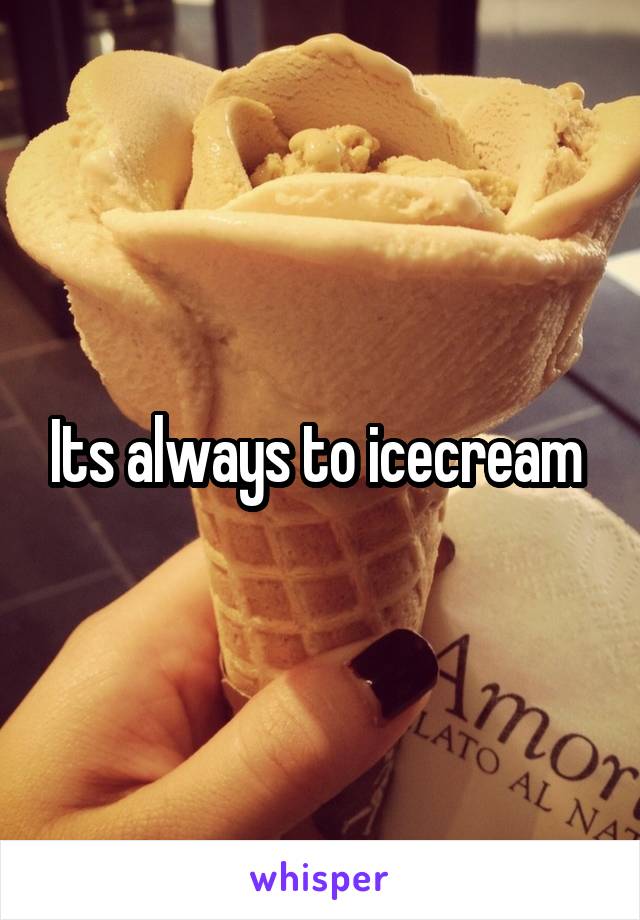 Its always to icecream 