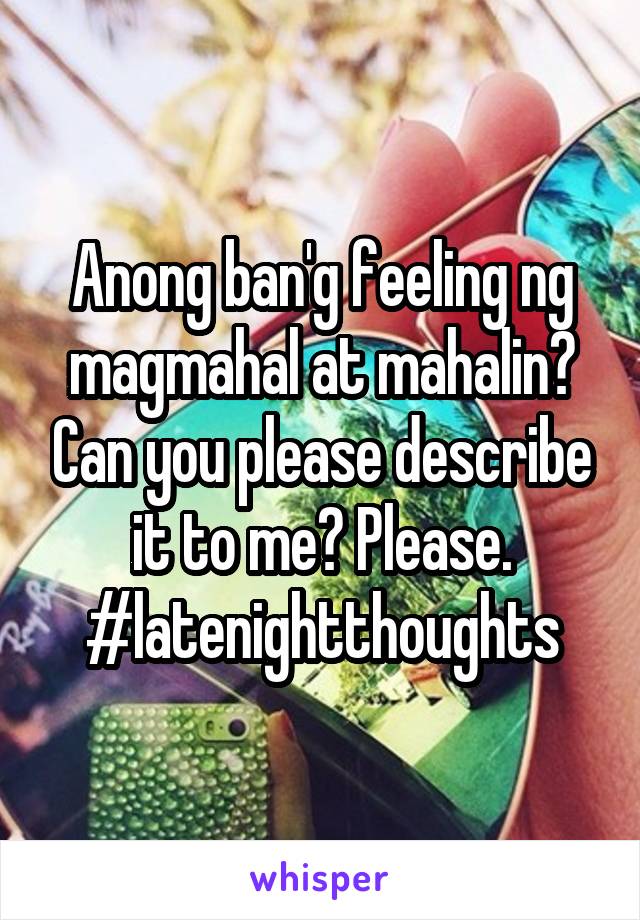 Anong ban'g feeling ng magmahal at mahalin? Can you please describe it to me? Please.
#latenightthoughts