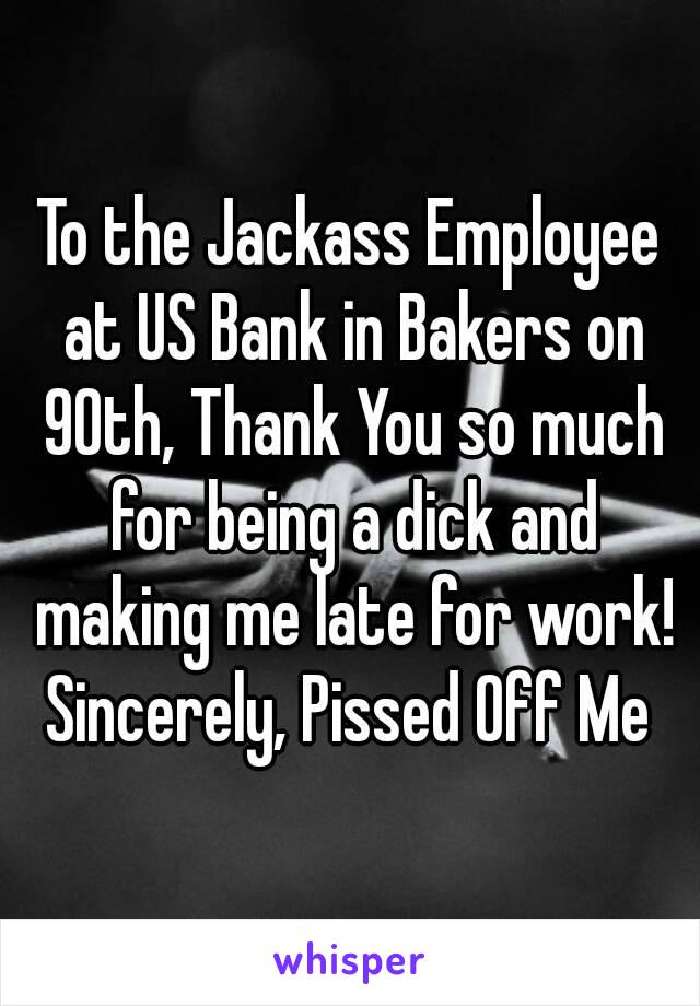 To the Jackass Employee at US Bank in Bakers on 90th, Thank You so much for being a dick and making me late for work!
Sincerely, Pissed Off Me