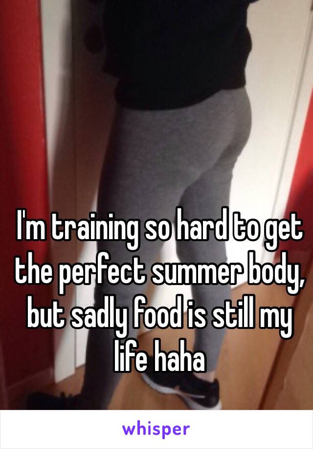 I'm training so hard to get the perfect summer body, but sadly food is still my life haha