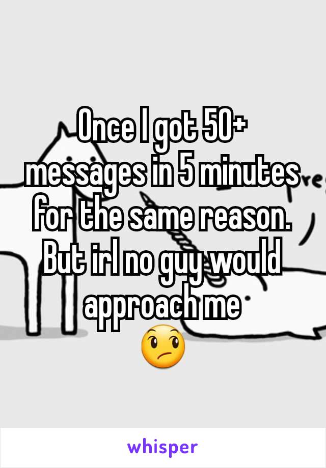 Once I got 50+ messages in 5 minutes for the same reason.
But irl no guy would approach me
😞