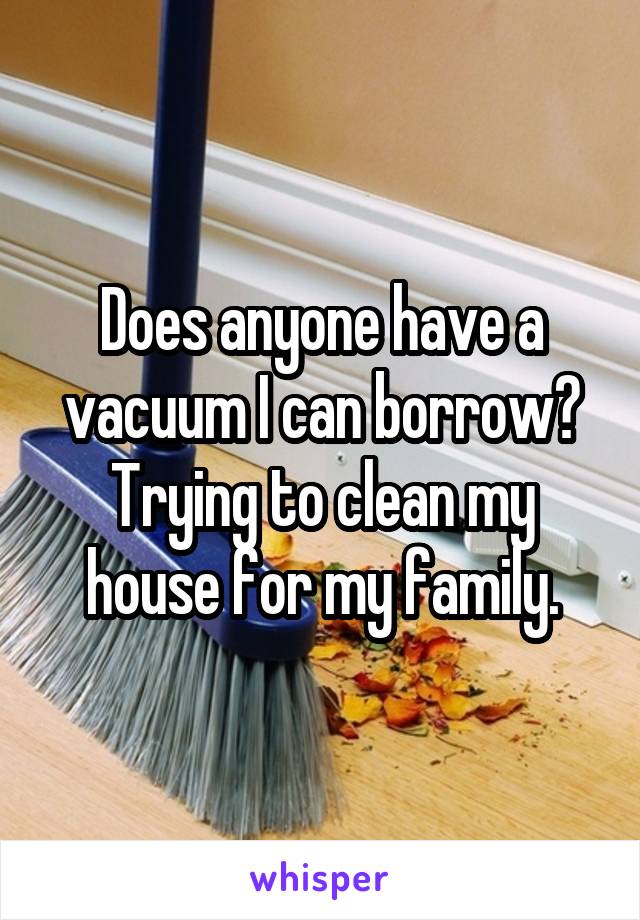 Does anyone have a vacuum I can borrow? Trying to clean my house for my family.