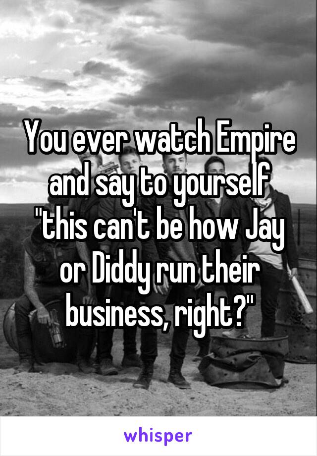 You ever watch Empire and say to yourself "this can't be how Jay or Diddy run their business, right?"