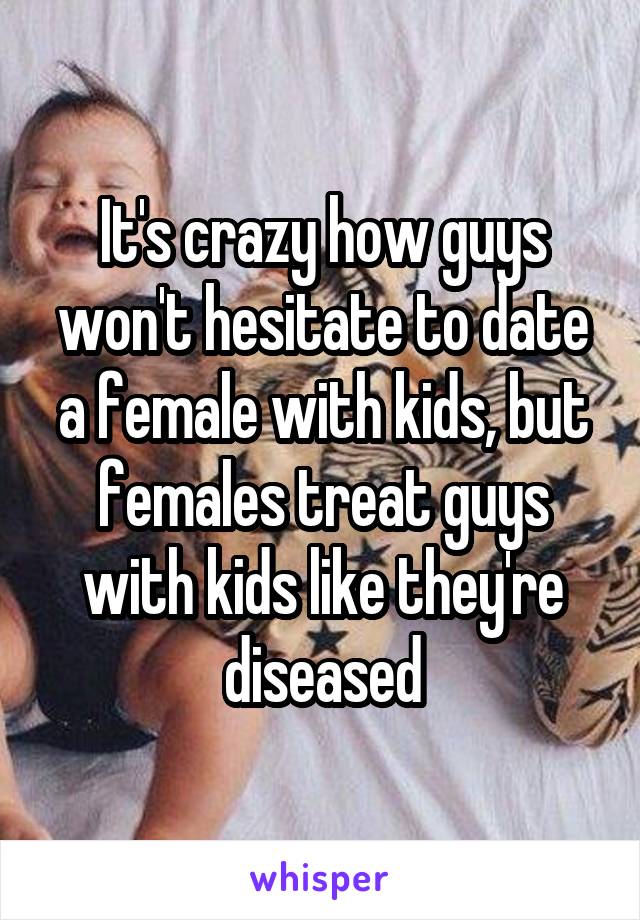 It's crazy how guys won't hesitate to date a female with kids, but females treat guys with kids like they're diseased