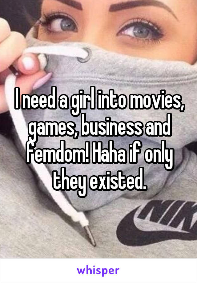 I need a girl into movies, games, business and femdom! Haha if only they existed.