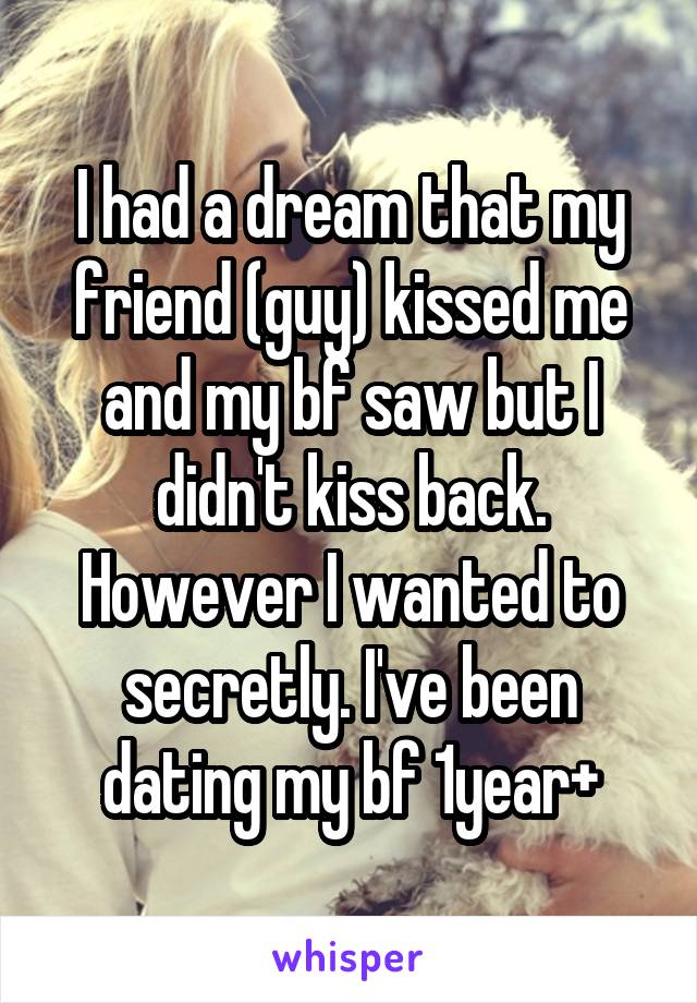 I had a dream that my friend (guy) kissed me and my bf saw but I didn't kiss back. However I wanted to secretly. I've been dating my bf 1year+