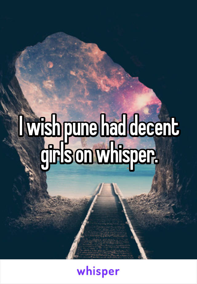 I wish pune had decent girls on whisper.