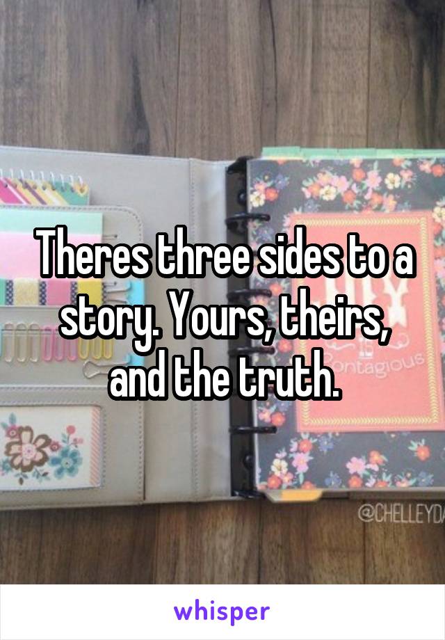 Theres three sides to a story. Yours, theirs, and the truth.