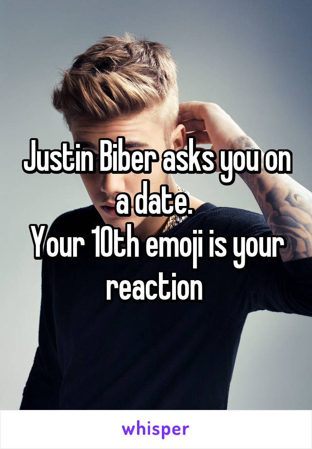 Justin Biber asks you on a date. 
Your 10th emoji is your reaction 