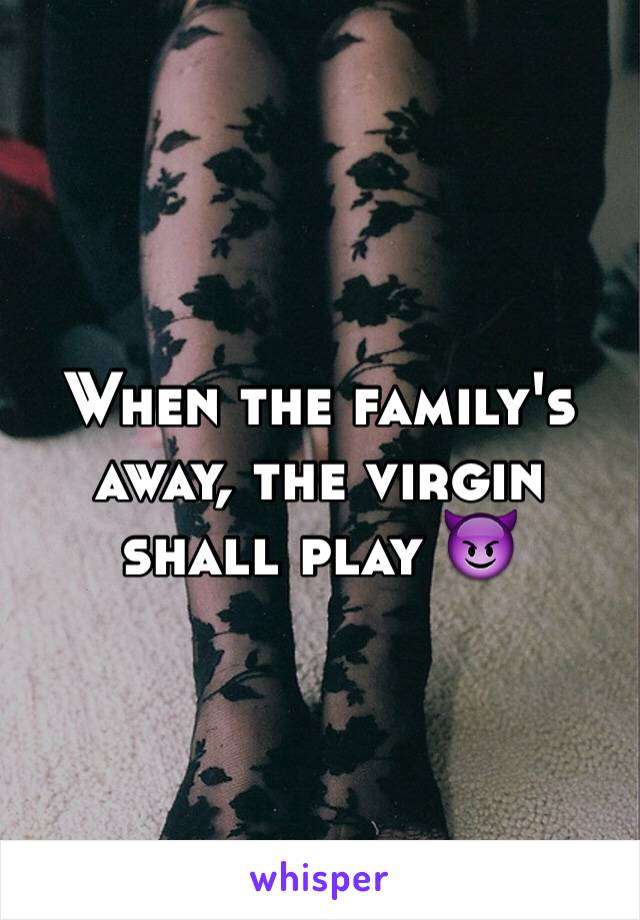 When the family's away, the virgin shall play 😈