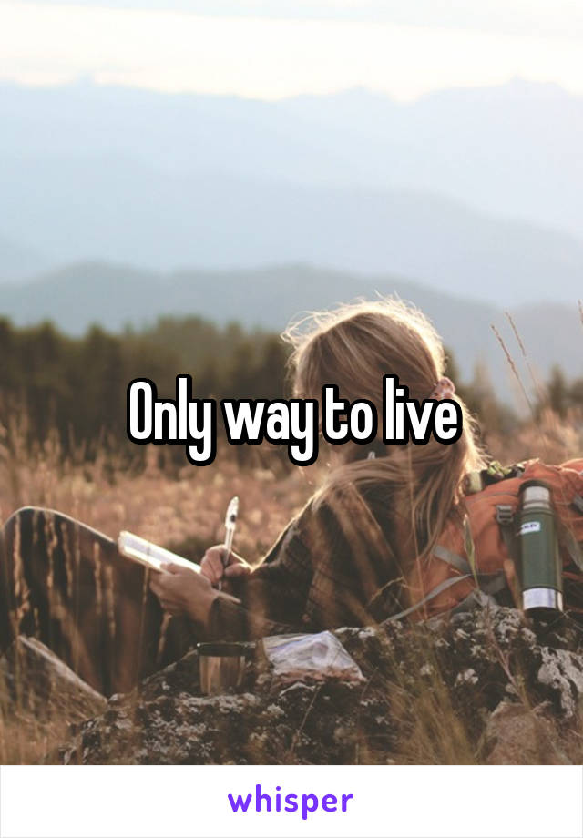 Only way to live