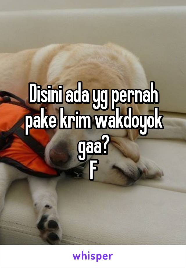 Disini ada yg pernah pake krim wakdoyok gaa?
F