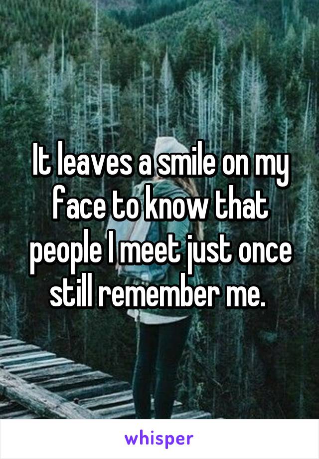 It leaves a smile on my face to know that people I meet just once still remember me. 