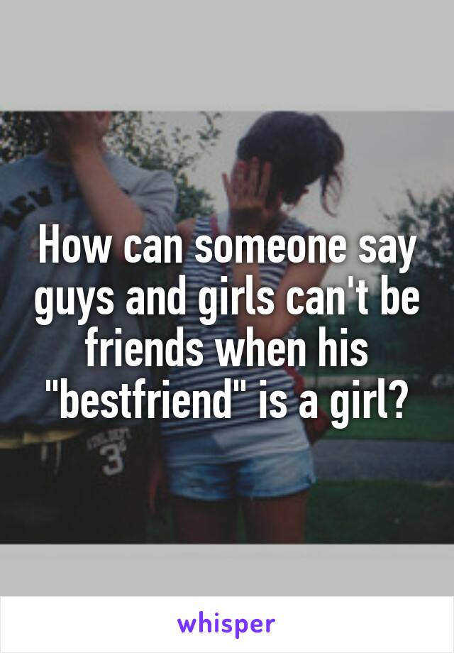 How can someone say guys and girls can't be friends when his "bestfriend" is a girl?