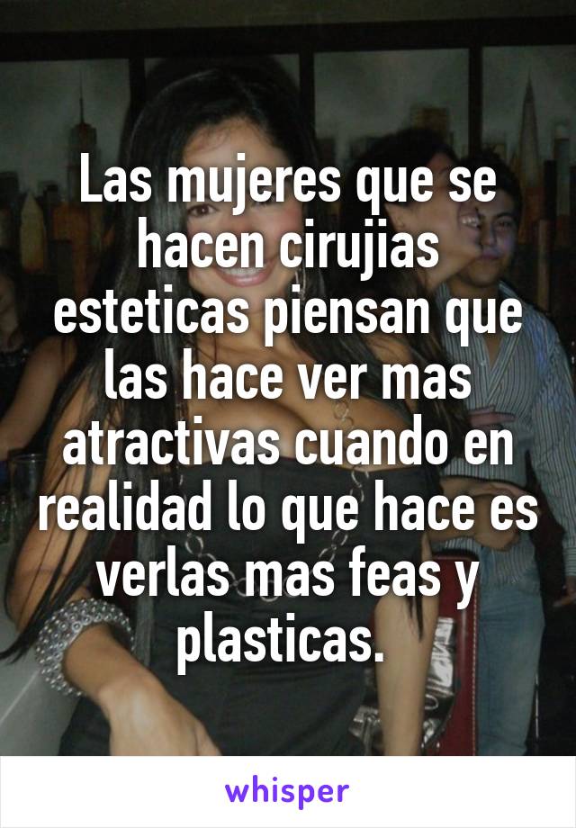 Las mujeres que se hacen cirujias esteticas piensan que las hace ver mas atractivas cuando en realidad lo que hace es verlas mas feas y plasticas. 