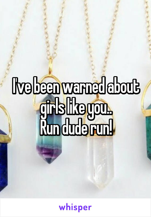 I've been warned about girls like you..
Run dude run!