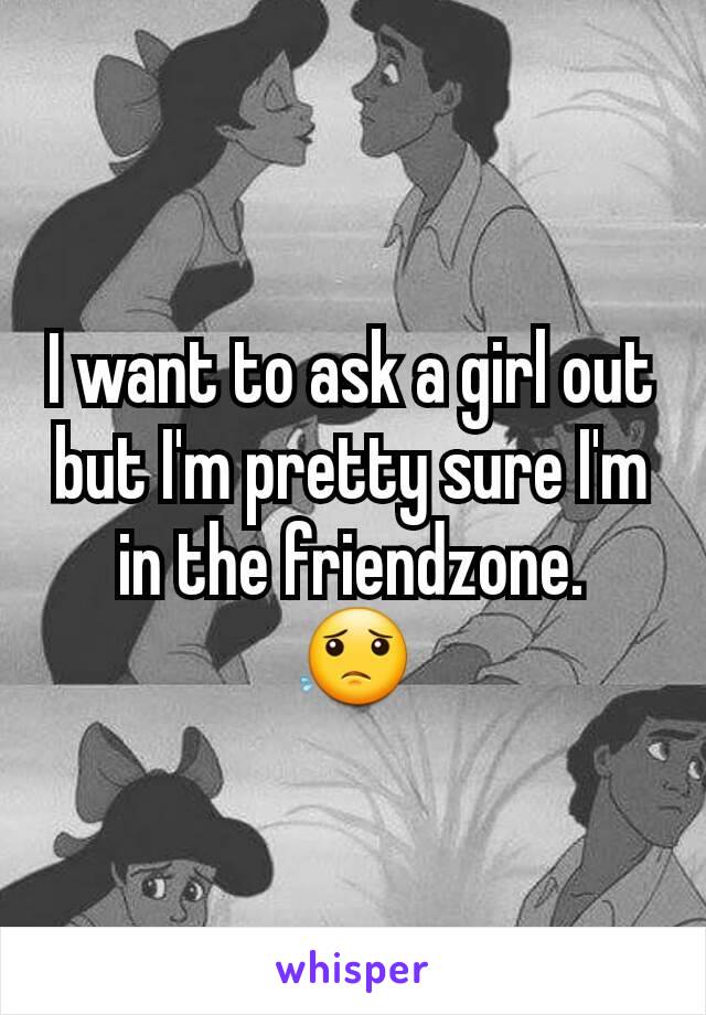 I want to ask a girl out but I'm pretty sure I'm in the friendzone.
😟